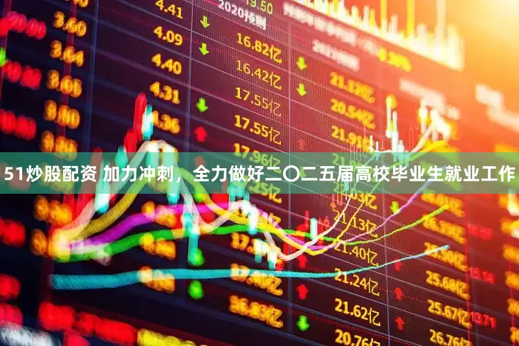 51炒股配资 加力冲刺，全力做好二〇二五届高校毕业生就业工作