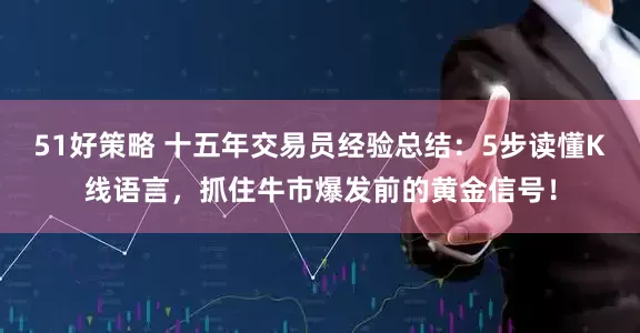 51好策略 十五年交易员经验总结：5步读懂K线语言，抓住牛市爆发前的黄金信号！