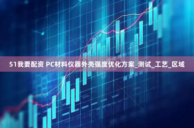 51我要配资 PC材料仪器外壳强度优化方案_测试_工艺_区域