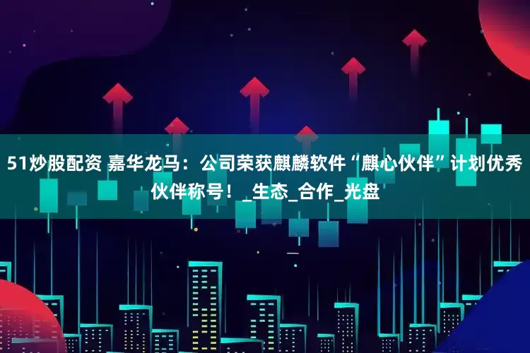 51炒股配资 嘉华龙马：公司荣获麒麟软件“麒心伙伴”计划优秀伙伴称号！_生态_合作_光盘