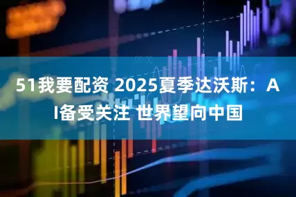 51我要配资 2025夏季达沃斯：AI备受关注 世界望向中国