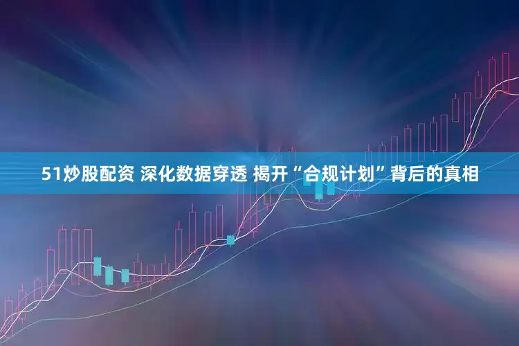 51炒股配资 深化数据穿透 揭开“合规计划”背后的真相