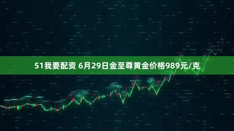 51我要配资 6月29日金至尊黄金价格989元/克