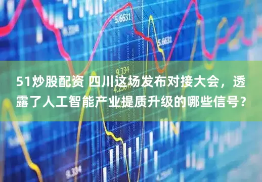 51炒股配资 四川这场发布对接大会，透露了人工智能产业提质升级的哪些信号？