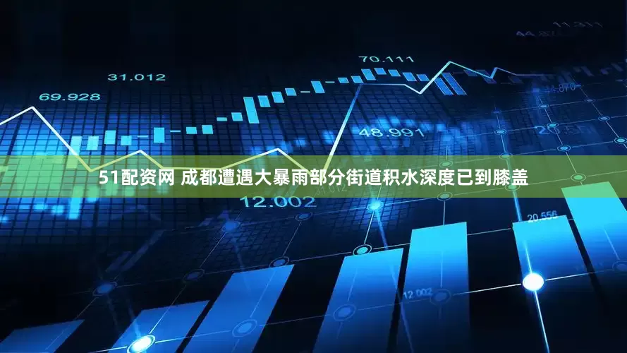 51配资网 成都遭遇大暴雨部分街道积水深度已到膝盖