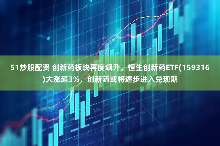 51炒股配资 创新药板块再度飙升，恒生创新药ETF(159316)大涨超3%，创新药或将逐步进入兑现期