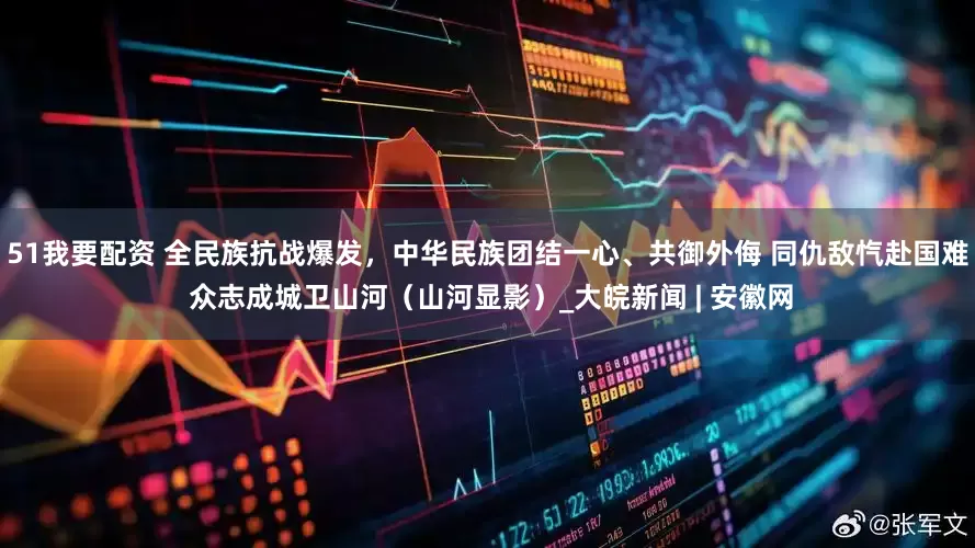 51我要配资 全民族抗战爆发，中华民族团结一心、共御外侮 同仇敌忾赴国难 众志成城卫山河（山河显影）_大皖新闻 | 安徽网