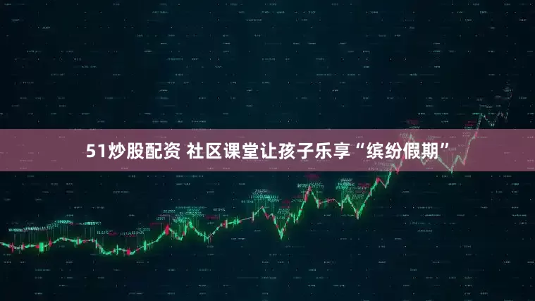 51炒股配资 社区课堂让孩子乐享“缤纷假期”