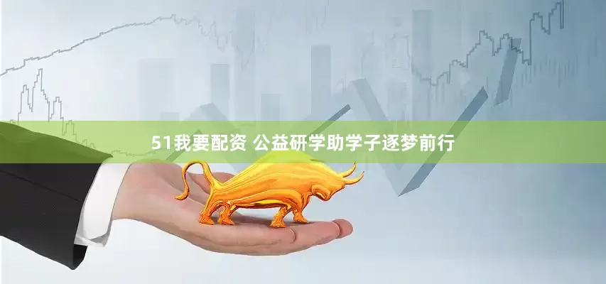 51我要配资 公益研学助学子逐梦前行