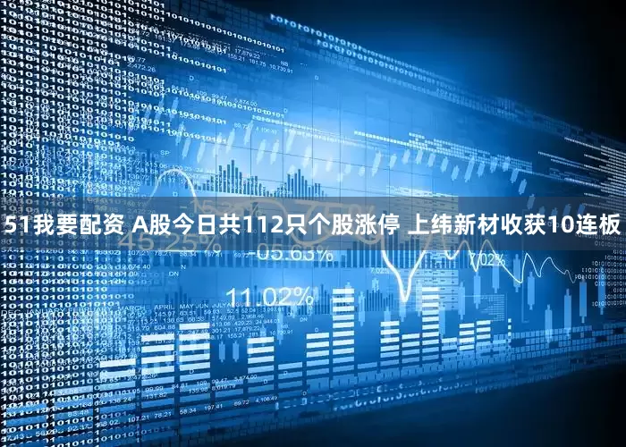 51我要配资 A股今日共112只个股涨停 上纬新材收获10连板
