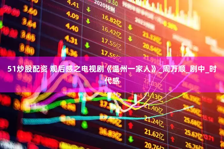 51炒股配资 观后感之电视剧《温州一家人》_周万顺_剧中_时代感