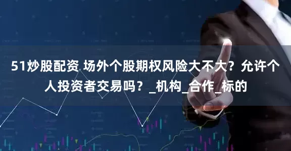 51炒股配资 场外个股期权风险大不大？允许个人投资者交易吗？_机构_合作_标的
