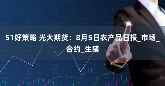 51好策略 光大期货：8月5日农产品日报_市场_合约_生猪