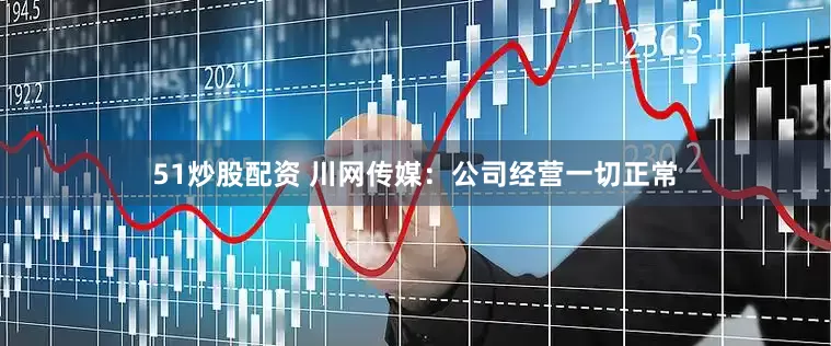 51炒股配资 川网传媒：公司经营一切正常