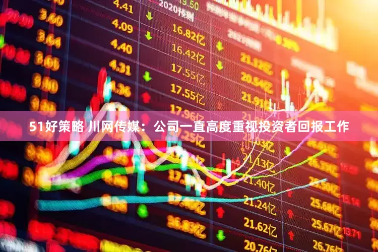 51好策略 川网传媒：公司一直高度重视投资者回报工作