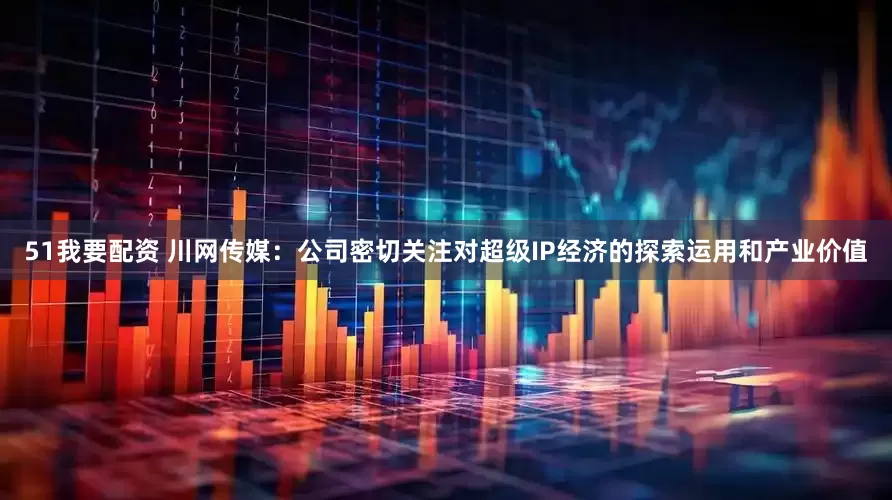 51我要配资 川网传媒：公司密切关注对超级IP经济的探索运用和产业价值